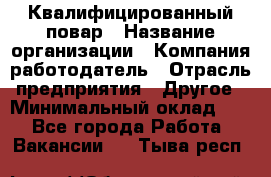 Квалифицированный повар › Название организации ­ Компания-работодатель › Отрасль предприятия ­ Другое › Минимальный оклад ­ 1 - Все города Работа » Вакансии   . Тыва респ.